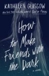 How to Make Friends with the Dark How to Make Friends with the Dark by Kathleen Glasgow